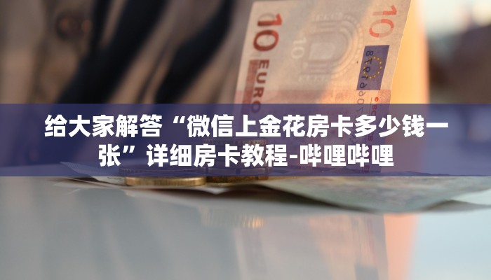 给大家解答“微信上金花房卡多少钱一张”详细房卡教程-哔哩哔哩 给大家解答“微信上金花房卡多少钱一张”详细房卡教程-哔哩哔哩