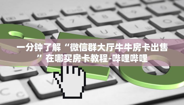 一分钟了解“微信群大厅牛牛房卡出售”在哪买房卡教程-哔哩哔哩