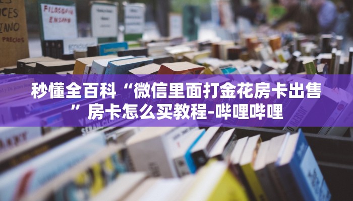 秒懂全百科“微信里面打金花房卡出售”房卡怎么买教程-哔哩哔哩