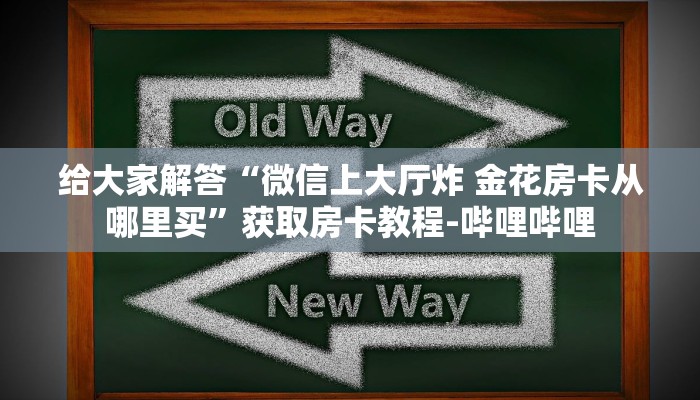 给大家解答“微信上大厅炸 金花房卡从哪里买”获取房卡教程-哔哩哔哩 给大家解答“微信上大厅炸 金花房卡从哪里买”获取房卡教程-哔哩哔哩