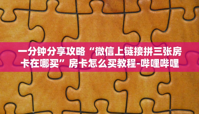 一分钟分享攻略“微信上链接拼三张房卡在哪买”房卡怎么买教程-哔哩哔哩 一分钟分享攻略“微信上链接拼三张房卡在哪买”房卡怎么买教程-哔哩哔哩