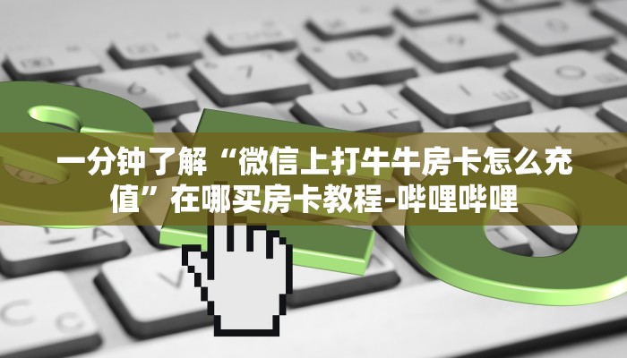 一分钟了解“微信上打牛牛房卡怎么充值”在哪买房卡教程-哔哩哔哩 一分钟了解“微信上打牛牛房卡怎么充值”在哪买房卡教程-哔哩哔哩