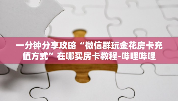 一分钟分享攻略“微信群玩金花房卡充值方式”在哪买房卡教程-哔哩哔哩 一分钟分享攻略“微信群玩金花房卡充值方式”在哪买房卡教程-哔哩哔哩