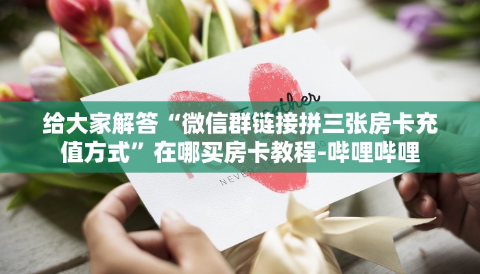 给大家解答“微信群链接拼三张房卡充值方式”在哪买房卡教程-哔哩哔哩 给大家解答“微信群链接拼三张房卡充值方式”在哪买房卡教程-哔哩哔哩