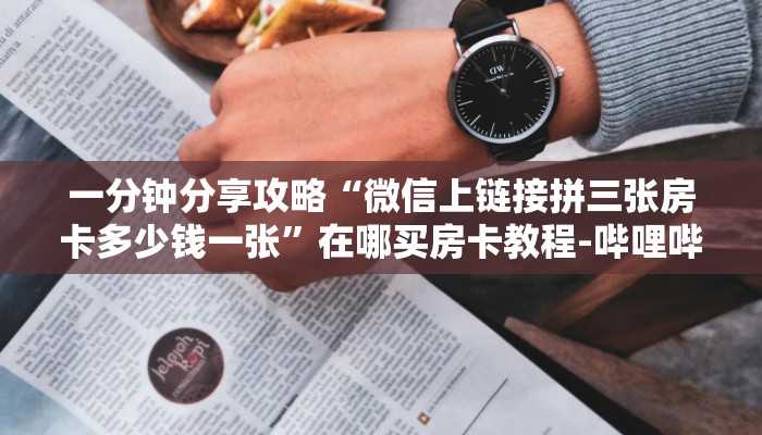 一分钟分享攻略“微信上链接拼三张房卡多少钱一张”在哪买房卡教程-哔哩哔哩 一分钟分享攻略“微信上链接拼三张房卡多少钱一张”在哪买房卡教程-哔哩哔哩