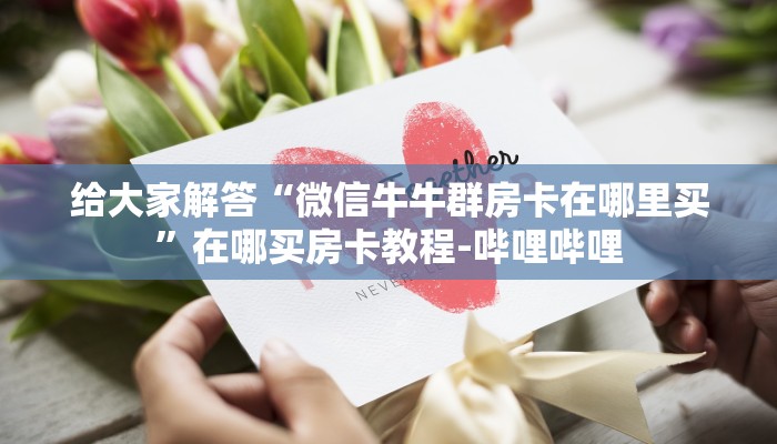 给大家解答“微信牛牛群房卡在哪里买”在哪买房卡教程-哔哩哔哩