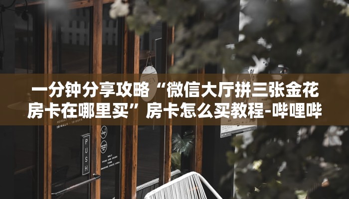 一分钟分享攻略“微信大厅拼三张金花房卡在哪里买”房卡怎么买教程-哔哩哔哩