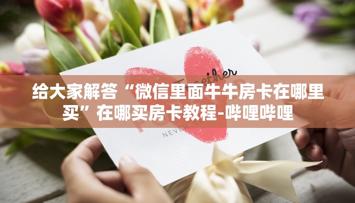 给大家解答“微信里面牛牛房卡在哪里买”在哪买房卡教程-哔哩哔哩 给大家解答“微信里面牛牛房卡在哪里买”在哪买房卡教程-哔哩哔哩