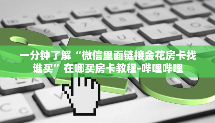 一分钟了解“微信里面链接金花房卡找谁买”在哪买房卡教程-哔哩哔哩