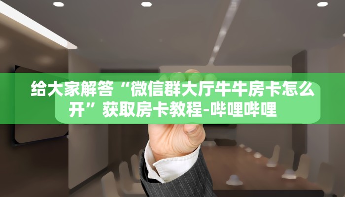 给大家解答“微信群大厅牛牛房卡怎么开”获取房卡教程-哔哩哔哩 给大家解答“微信群大厅牛牛房卡怎么开”获取房卡教程-哔哩哔哩