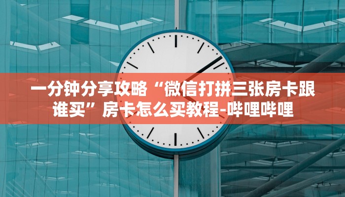 一分钟分享攻略“微信打拼三张房卡跟谁买”房卡怎么买教程-哔哩哔哩 一分钟分享攻略“微信打拼三张房卡跟谁买”房卡怎么买教程-哔哩哔哩