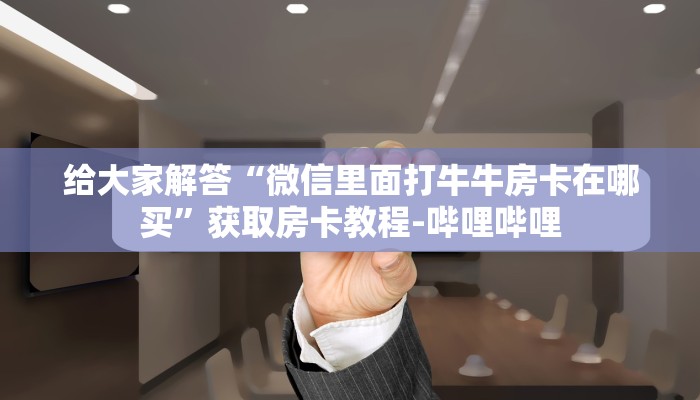 给大家解答“微信里面打牛牛房卡在哪买”获取房卡教程-哔哩哔哩 给大家解答“微信里面打牛牛房卡在哪买”获取房卡教程-哔哩哔哩