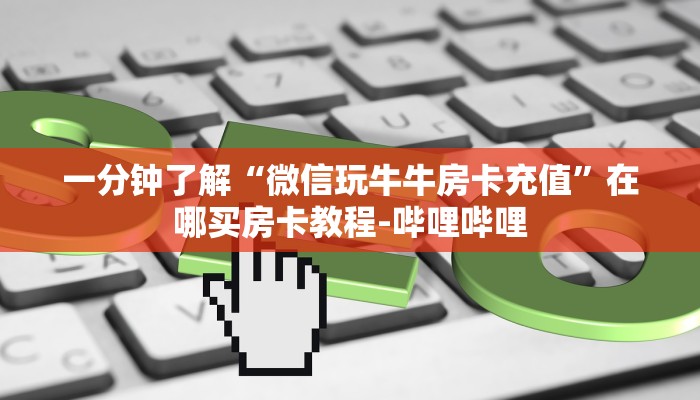 一分钟了解“微信玩牛牛房卡充值”在哪买房卡教程-哔哩哔哩