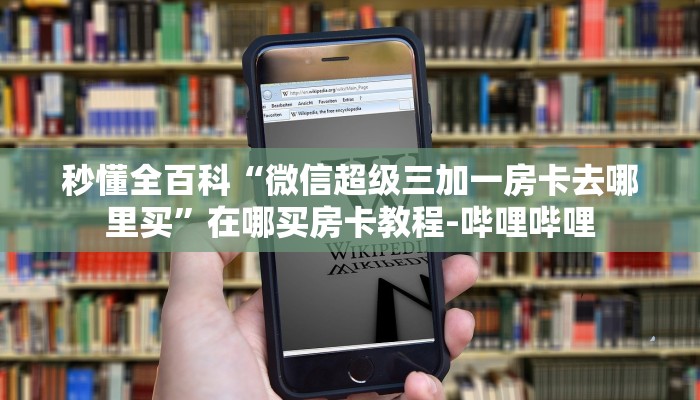 秒懂全百科“微信超级三加一房卡去哪里买”在哪买房卡教程-哔哩哔哩 秒懂全百科“微信超级三加一房卡去哪里买”在哪买房卡教程-哔哩哔哩