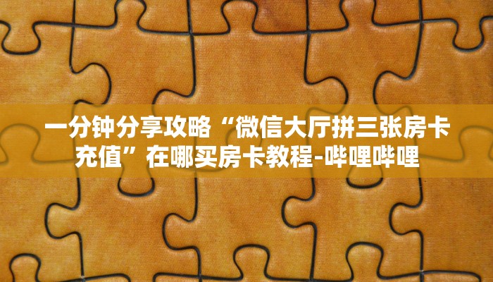 一分钟分享攻略“微信大厅拼三张房卡充值”在哪买房卡教程-哔哩哔哩 一分钟分享攻略“微信大厅拼三张房卡充值”在哪买房卡教程-哔哩哔哩