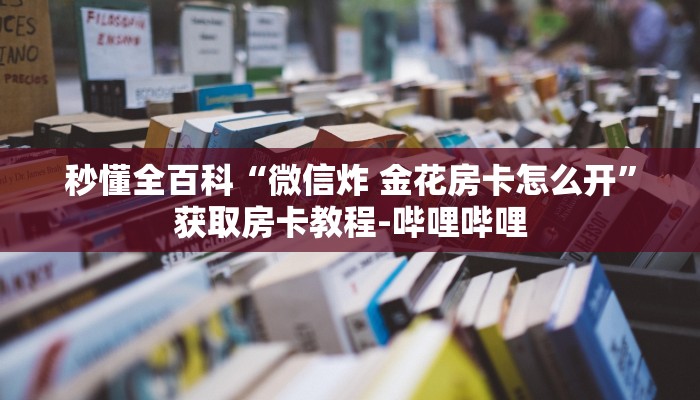 秒懂全百科“微信炸 金花房卡怎么开”获取房卡教程-哔哩哔哩 秒懂全百科“微信炸 金花房卡怎么开”获取房卡教程-哔哩哔哩
