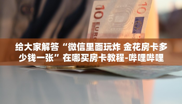 给大家解答“微信里面玩炸 金花房卡多少钱一张”在哪买房卡教程-哔哩哔哩