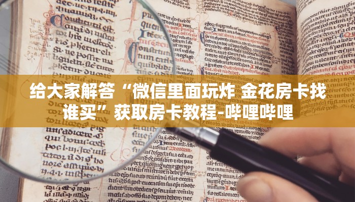 给大家解答“微信里面玩炸 金花房卡找谁买”获取房卡教程-哔哩哔哩 给大家解答“微信里面玩炸 金花房卡找谁买”获取房卡教程-哔哩哔哩