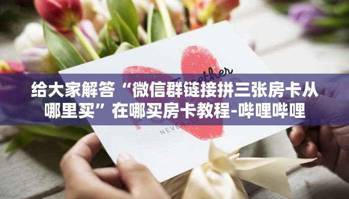 给大家解答“微信群链接拼三张房卡从哪里买”在哪买房卡教程-哔哩哔哩 给大家解答“微信群链接拼三张房卡从哪里买”在哪买房卡教程-哔哩哔哩