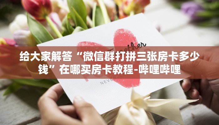给大家解答“微信群打拼三张房卡多少钱”在哪买房卡教程-哔哩哔哩 给大家解答“微信群打拼三张房卡多少钱”在哪买房卡教程-哔哩哔哩