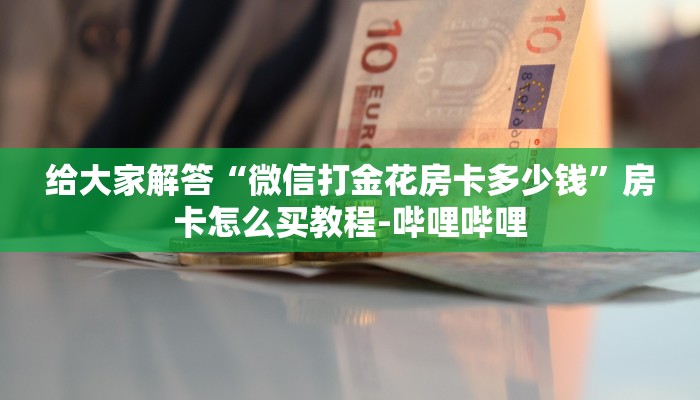 给大家解答“微信打金花房卡多少钱”房卡怎么买教程-哔哩哔哩