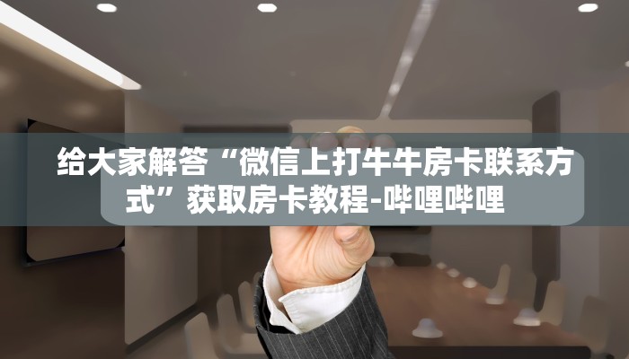 给大家解答“微信上打牛牛房卡联系方式”获取房卡教程-哔哩哔哩 给大家解答“微信上打牛牛房卡联系方式”获取房卡教程-哔哩哔哩
