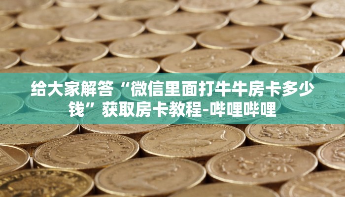 给大家解答“微信里面打牛牛房卡多少钱”获取房卡教程-哔哩哔哩