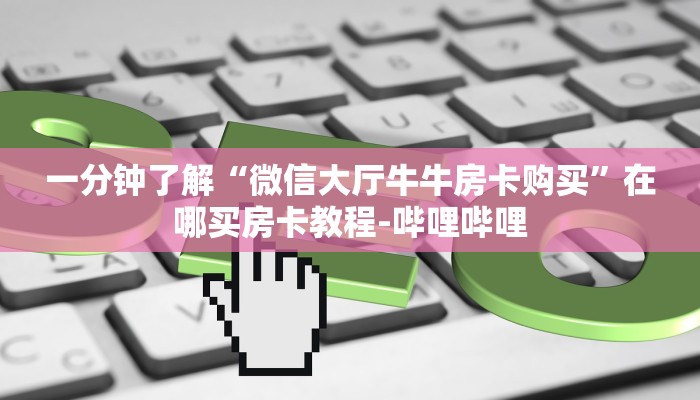 一分钟了解“微信大厅牛牛房卡购买”在哪买房卡教程-哔哩哔哩 一分钟了解“微信大厅牛牛房卡购买”在哪买房卡教程-哔哩哔哩
