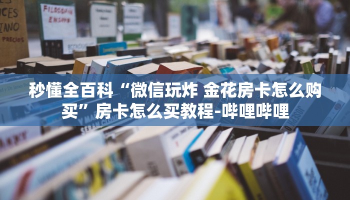 秒懂全百科“微信玩炸 金花房卡怎么购买”房卡怎么买教程-哔哩哔哩 秒懂全百科“微信玩炸 金花房卡怎么购买”房卡怎么买教程-哔哩哔哩