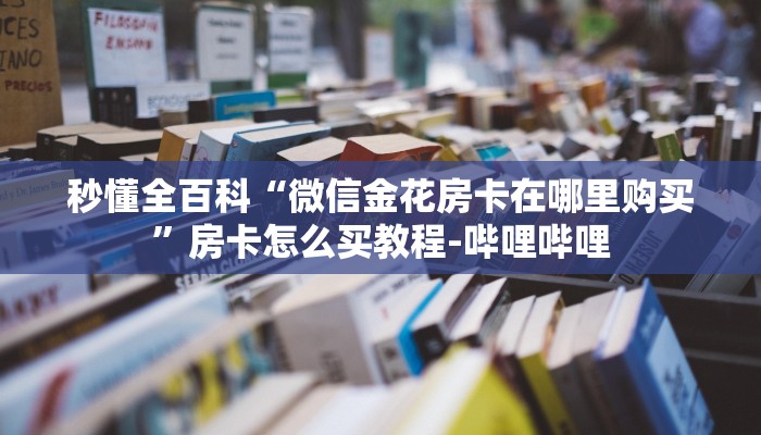 秒懂全百科“微信金花房卡在哪里购买”房卡怎么买教程-哔哩哔哩 秒懂全百科“微信金花房卡在哪里购买”房卡怎么买教程-哔哩哔哩