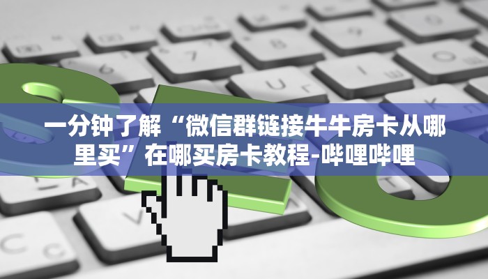 一分钟了解“微信群链接牛牛房卡从哪里买”在哪买房卡教程-哔哩哔哩 一分钟了解“微信群链接牛牛房卡从哪里买”在哪买房卡教程-哔哩哔哩
