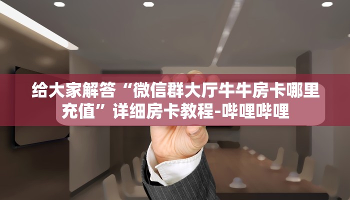给大家解答“微信群大厅牛牛房卡哪里充值”详细房卡教程-哔哩哔哩 给大家解答“微信群大厅牛牛房卡哪里充值”详细房卡教程-哔哩哔哩
