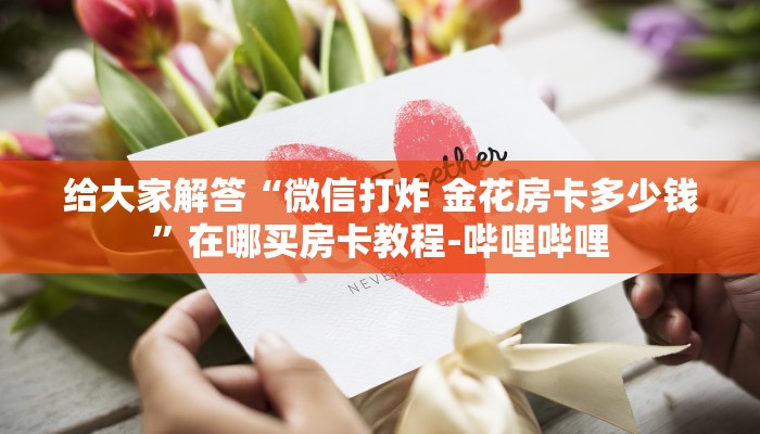 给大家解答“微信打炸 金花房卡多少钱”在哪买房卡教程-哔哩哔哩
