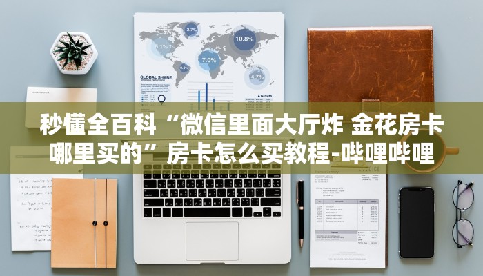 秒懂全百科“微信里面大厅炸 金花房卡哪里买的”房卡怎么买教程-哔哩哔哩 秒懂全百科“微信里面大厅炸 金花房卡哪里买的”房卡怎么买教程-哔哩哔哩