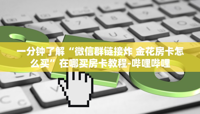 一分钟了解“微信群链接炸 金花房卡怎么买”在哪买房卡教程-哔哩哔哩 一分钟了解“微信群链接炸 金花房卡怎么买”在哪买房卡教程-哔哩哔哩