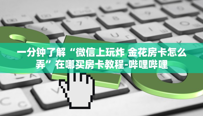 一分钟了解“微信上玩炸 金花房卡怎么弄”在哪买房卡教程-哔哩哔哩 一分钟了解“微信上玩炸 金花房卡怎么弄”在哪买房卡教程-哔哩哔哩