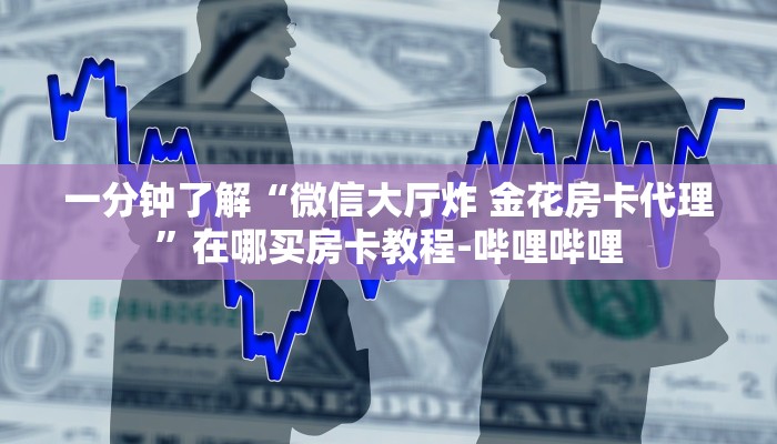 一分钟了解“微信大厅炸 金花房卡代理”在哪买房卡教程-哔哩哔哩 一分钟了解“微信大厅炸 金花房卡代理”在哪买房卡教程-哔哩哔哩