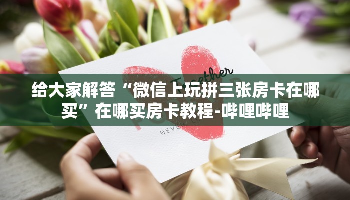 给大家解答“微信上玩拼三张房卡在哪买”在哪买房卡教程-哔哩哔哩
