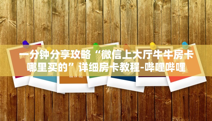一分钟分享攻略“微信上大厅牛牛房卡哪里买的”详细房卡教程-哔哩哔哩 一分钟分享攻略“微信上大厅牛牛房卡哪里买的”详细房卡教程-哔哩哔哩