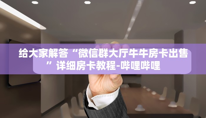 给大家解答“微信群大厅牛牛房卡出售”详细房卡教程-哔哩哔哩 给大家解答“微信群大厅牛牛房卡出售”详细房卡教程-哔哩哔哩