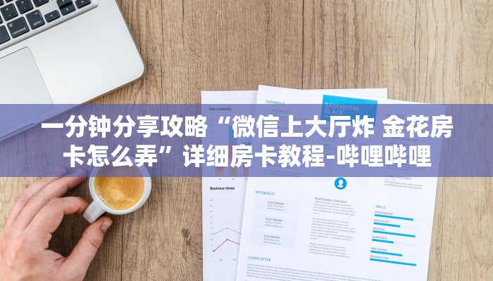 一分钟分享攻略“微信上大厅炸 金花房卡怎么弄”详细房卡教程-哔哩哔哩 一分钟分享攻略“微信上大厅炸 金花房卡怎么弄”详细房卡教程-哔哩哔哩