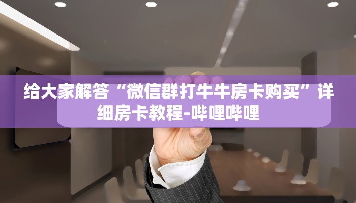 给大家解答“微信群打牛牛房卡购买”详细房卡教程-哔哩哔哩 给大家解答“微信群打牛牛房卡购买”详细房卡教程-哔哩哔哩
