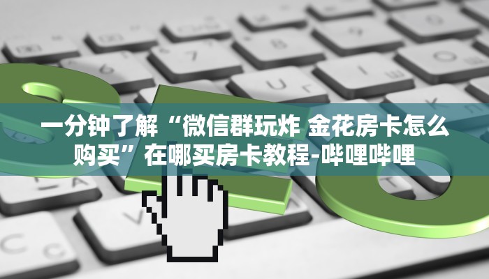 一分钟了解“微信群玩炸 金花房卡怎么购买”在哪买房卡教程-哔哩哔哩 一分钟了解“微信群玩炸 金花房卡怎么购买”在哪买房卡教程-哔哩哔哩