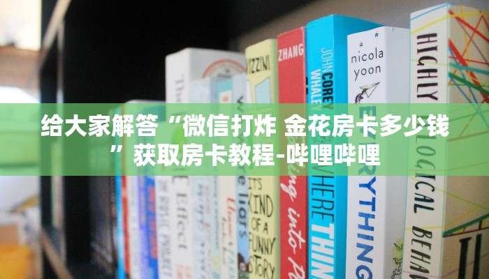 给大家解答“微信打炸 金花房卡多少钱”获取房卡教程-哔哩哔哩