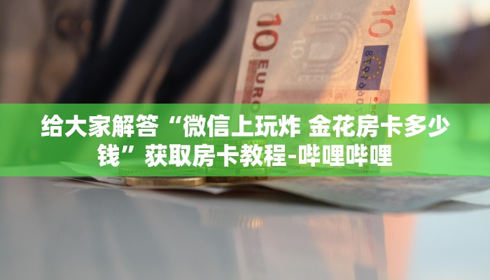 给大家解答“微信上玩炸 金花房卡多少钱”获取房卡教程-哔哩哔哩