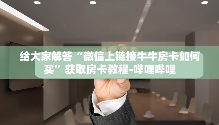 给大家解答“微信上链接牛牛房卡如何买”获取房卡教程-哔哩哔哩