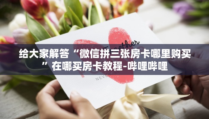 给大家解答“微信拼三张房卡哪里购买”在哪买房卡教程-哔哩哔哩