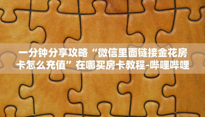 一分钟分享攻略“微信里面链接金花房卡怎么充值”在哪买房卡教程-哔哩哔哩 一分钟分享攻略“微信里面链接金花房卡怎么充值”在哪买房卡教程-哔哩哔哩
