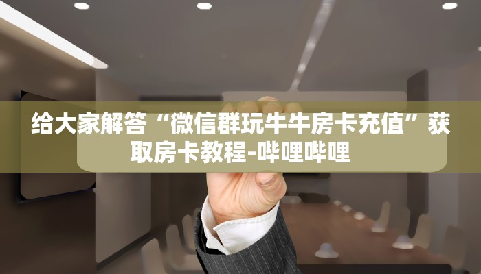 给大家解答“微信群玩牛牛房卡充值”获取房卡教程-哔哩哔哩