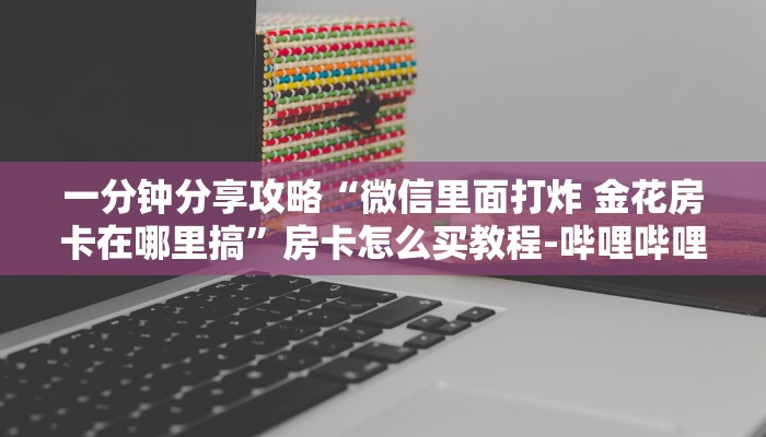 一分钟分享攻略“微信里面打炸 金花房卡在哪里搞”房卡怎么买教程-哔哩哔哩